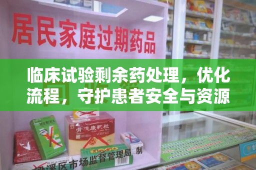 广州临床试验剩余药处理，优化流程，守护患者安全与资源利用