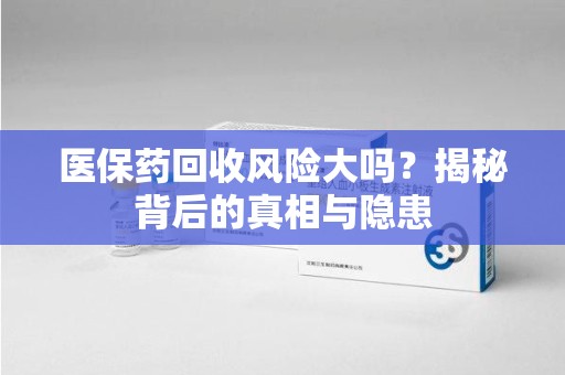 广州医保药回收风险大吗？揭秘背后的真相与隐患