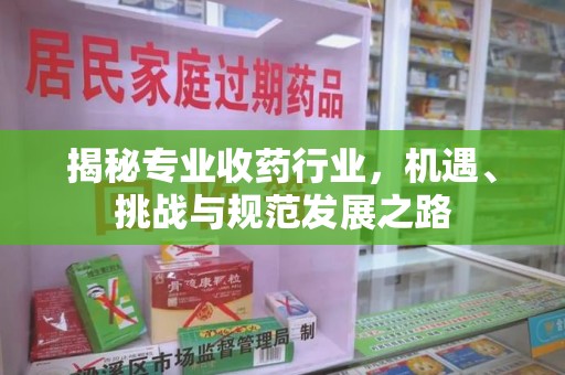 广州揭秘专业收药行业，机遇、挑战与规范发展之路