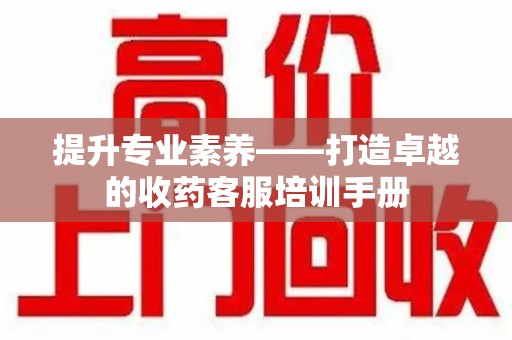 广州提升专业素养——打造卓越的收药客服培训手册
