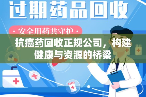 广州抗癌药回收正规公司，构建健康与资源的桥梁