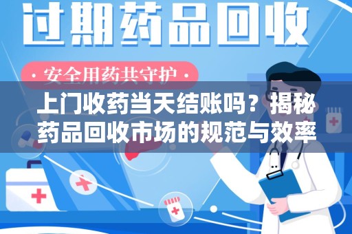 广州上门收药当天结账吗？揭秘药品回收市场的规范与效率