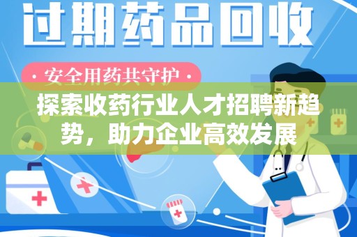 广州探索收药行业人才招聘新趋势，助力企业高效发展