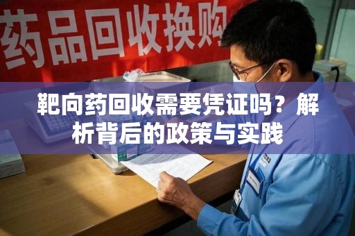 广州靶向药回收需要凭证吗？解析背后的政策与实践