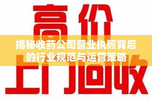 广州揭秘收药公司营业执照背后的行业规范与运营策略