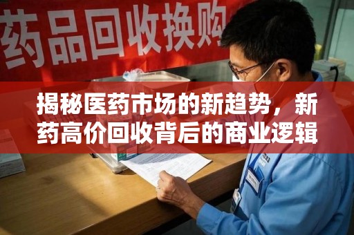 广州揭秘医药市场的新趋势，新药高价回收背后的商业逻辑与社会影响