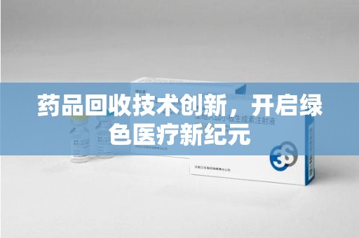 广州药品回收技术创新，开启绿色医疗新纪元