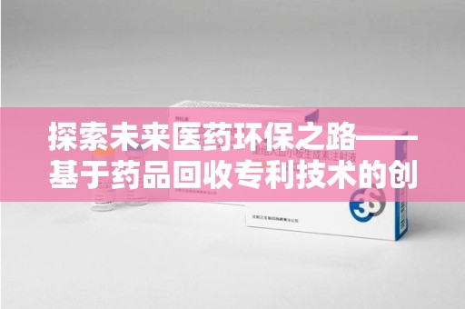广州探索未来医药环保之路——基于药品回收专利技术的创新与发展