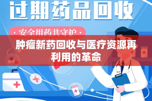 广州肿瘤新药回收与医疗资源再利用的革命