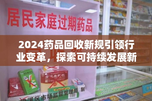 广州2024药品回收新规引领行业变革，探索可持续发展新路径