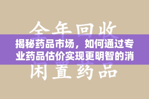 广州揭秘药品市场，如何通过专业药品估价实现更明智的消费决策
