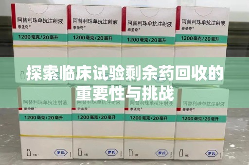 广州探索临床试验剩余药回收的重要性与挑战