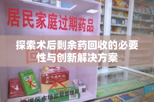 广州探索术后剩余药回收的必要性与创新解决方案