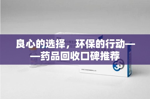 广州良心的选择，环保的行动——药品回收口碑推荐