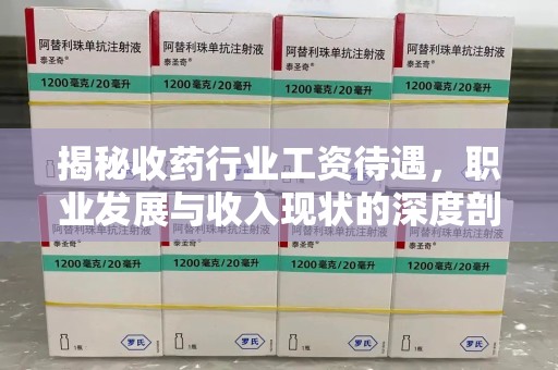 广州揭秘收药行业工资待遇，职业发展与收入现状的深度剖析