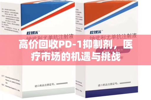 广州高价回收PD-1抑制剂，医疗市场的机遇与挑战