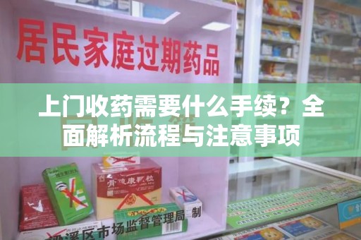 广州上门收药需要什么手续？全面解析流程与注意事项