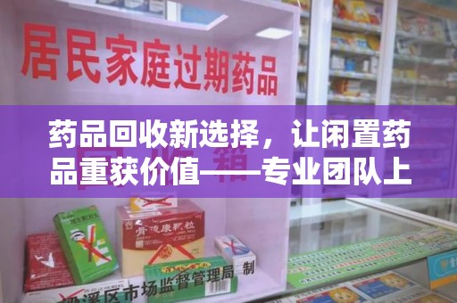 广州药品回收新选择，让闲置药品重获价值——专业团队上门收药服务