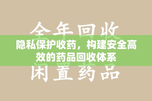 广州隐私保护收药，构建安全高效的药品回收体系