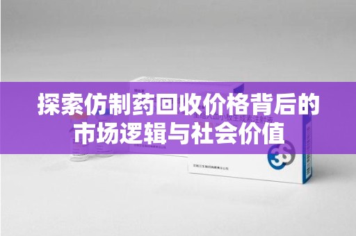 广州探索仿制药回收价格背后的市场逻辑与社会价值