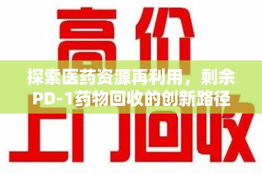 广州探索医药资源再利用，剩余PD-1药物回收的创新路径与社会价值