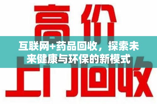 广州互联网+药品回收，探索未来健康与环保的新模式