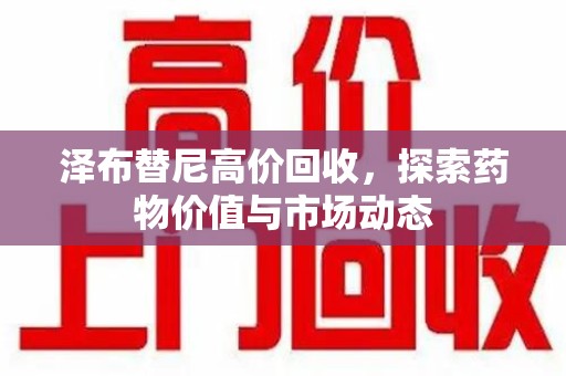 广州泽布替尼高价回收，探索药物价值与市场动态