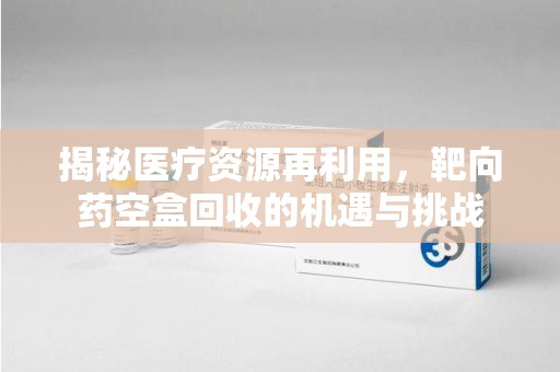 广州揭秘医疗资源再利用，靶向药空盒回收的机遇与挑战