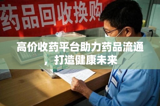 广州高价收药平台助力药品流通，打造健康未来