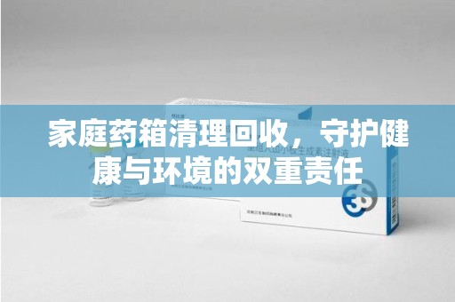 广州家庭药箱清理回收，守护健康与环境的双重责任