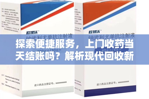 广州探索便捷服务，上门收药当天结账吗？解析现代回收新模式