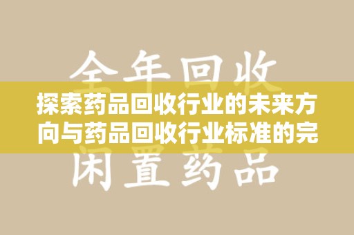 广州探索药品回收行业的未来方向与药品回收行业标准的完善