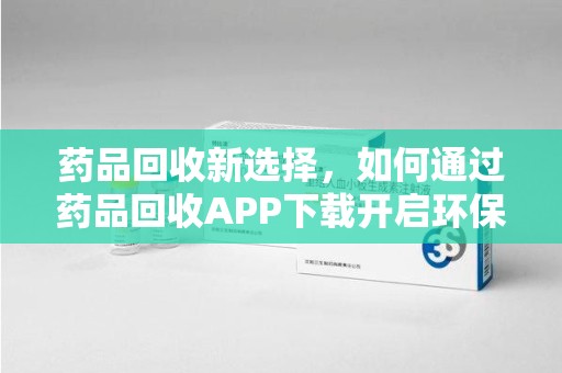 广州药品回收新选择，如何通过药品回收APP下载开启环保生活