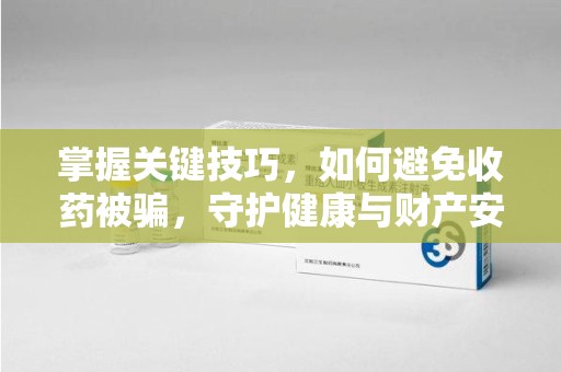 广州掌握关键技巧，如何避免收药被骗，守护健康与财产安全
