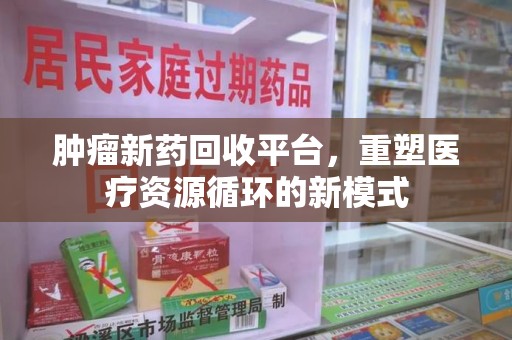 广州肿瘤新药回收平台，重塑医疗资源循环的新模式