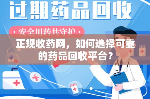 广州正规收药网，如何选择可靠的药品回收平台？