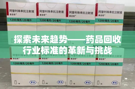 广州探索未来趋势——药品回收行业标准的革新与挑战