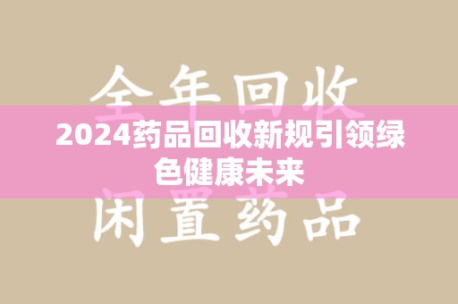 广州2024药品回收新规引领绿色健康未来