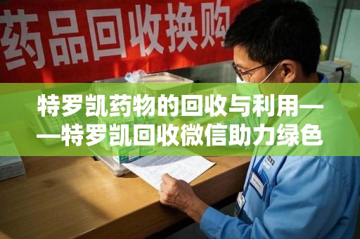 广州特罗凯药物的回收与利用——特罗凯回收微信助力绿色医疗新风尚