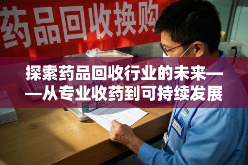 广州探索药品回收行业的未来——从专业收药到可持续发展