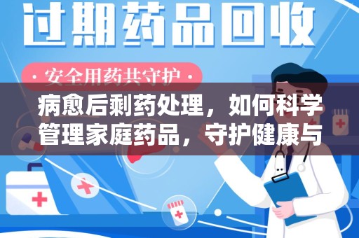 广州病愈后剩药处理，如何科学管理家庭药品，守护健康与环境