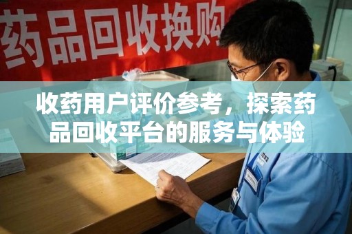 广州收药用户评价参考，探索药品回收平台的服务与体验