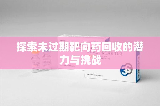 广州探索未过期靶向药回收的潜力与挑战