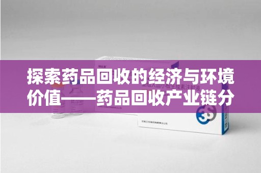 广州探索药品回收的经济与环境价值——药品回收产业链分析