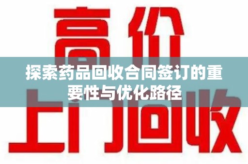 广州探索药品回收合同签订的重要性与优化路径