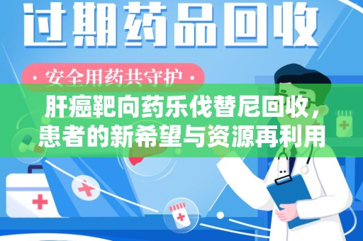 广州肝癌靶向药乐伐替尼回收，患者的新希望与资源再利用