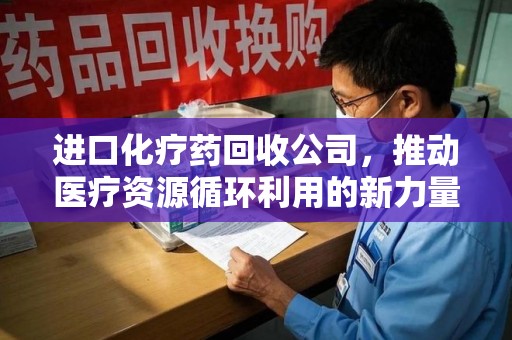 广州进口化疗药回收公司，推动医疗资源循环利用的新力量