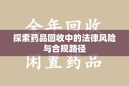 广州探索药品回收中的法律风险与合规路径