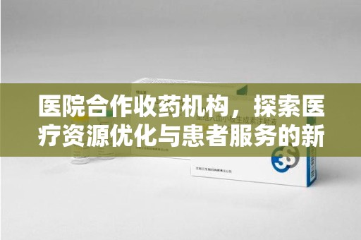 广州医院合作收药机构，探索医疗资源优化与患者服务的新路径