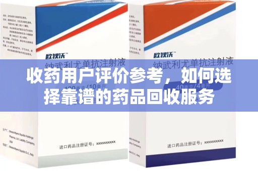 广州收药用户评价参考，如何选择靠谱的药品回收服务